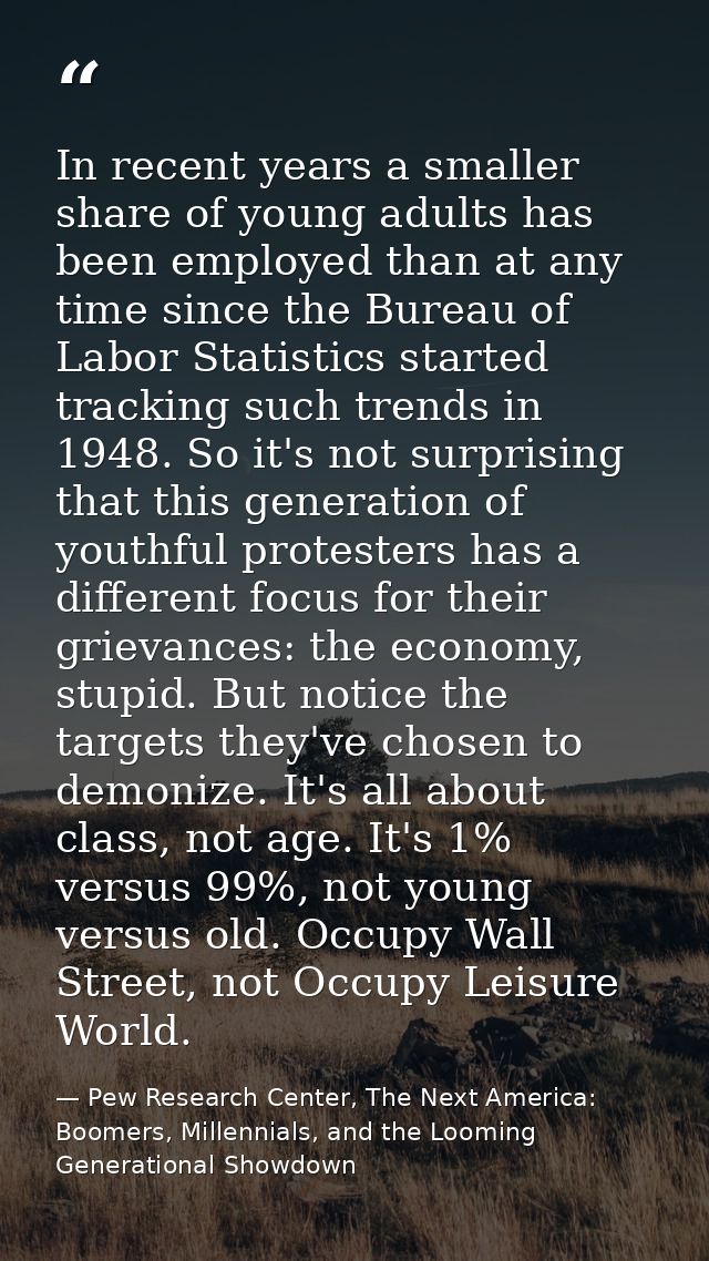 In recent years a smaller share of young adults has been employed than at any time since the Bureau of Labor Statistics  — Pew Research Center, The Next America: Boomers, Millennials, and the Looming Generational Showdown