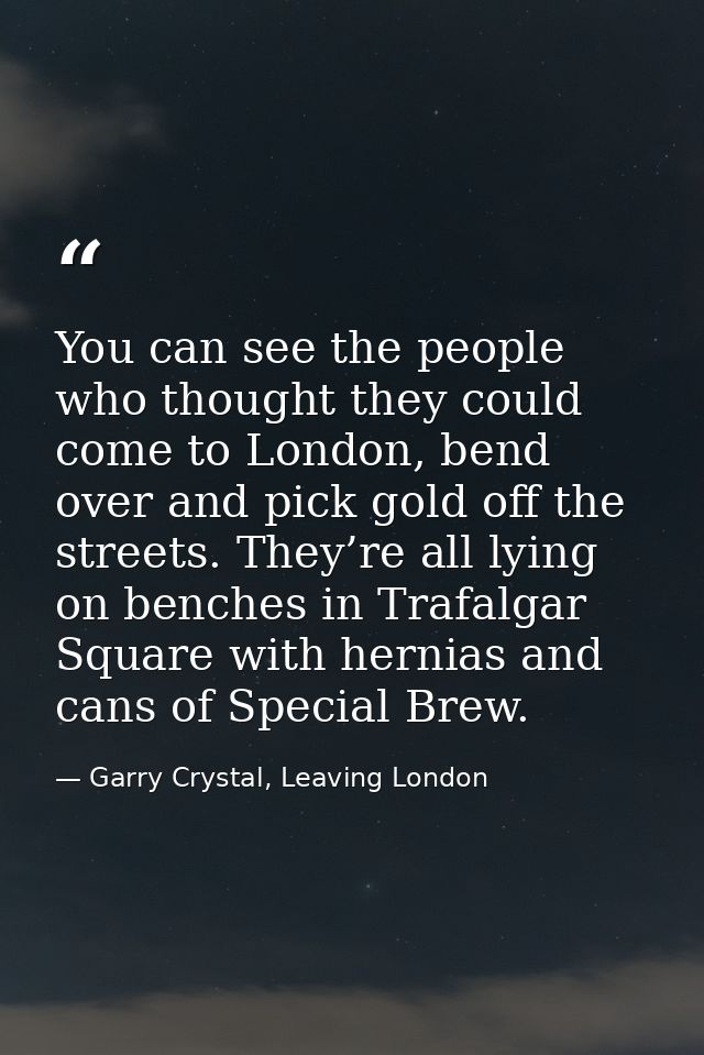 You can see the people who thought they could come to London, bend over and pick gold off the streets. They’re all lying — Garry Crystal, Leaving London