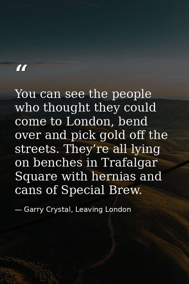 You can see the people who thought they could come to London, bend over and pick gold off the streets. They’re all lying — Garry Crystal, Leaving London