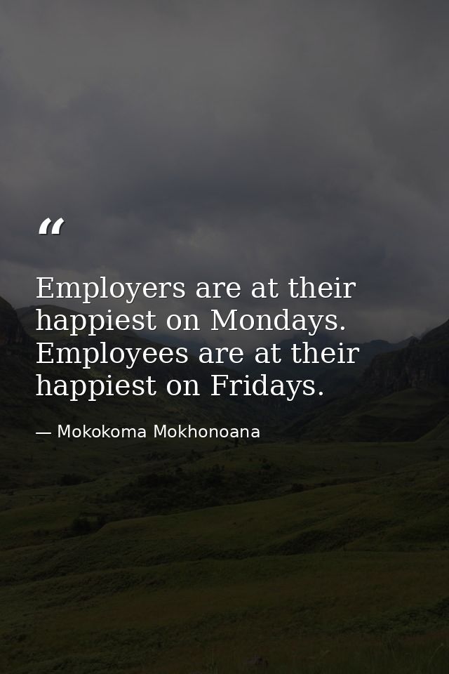 Employers are at their happiest on Mondays. Employees are at their happiest on Fridays. — Mokokoma Mokhonoana