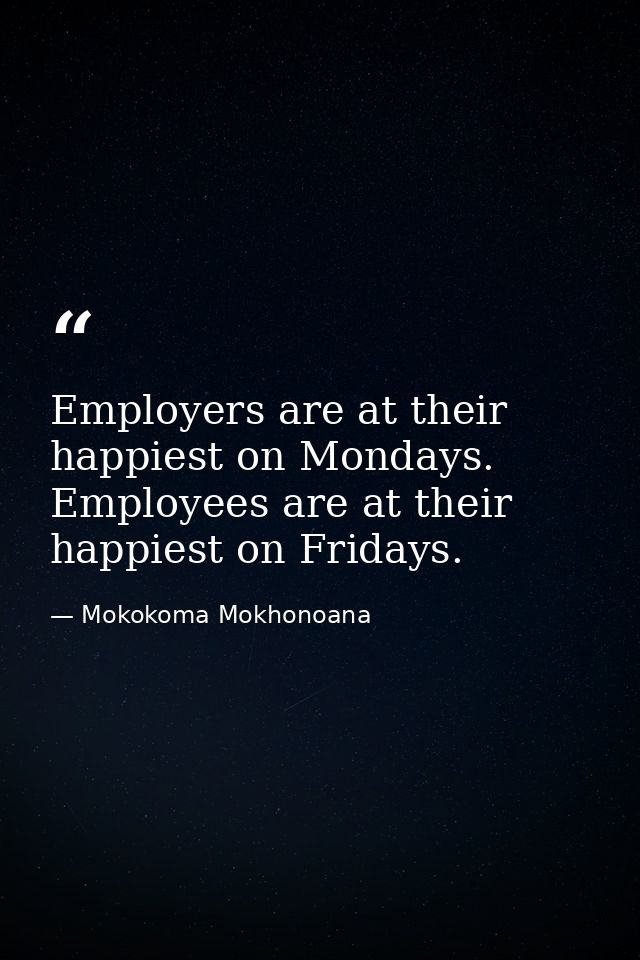 Employers are at their happiest on Mondays. Employees are at their happiest on Fridays. — Mokokoma Mokhonoana