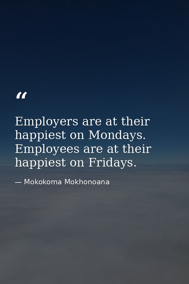 Employers are at their happiest on Mondays. Employees are at their happiest on Fridays. — Mokokoma Mokhonoana
