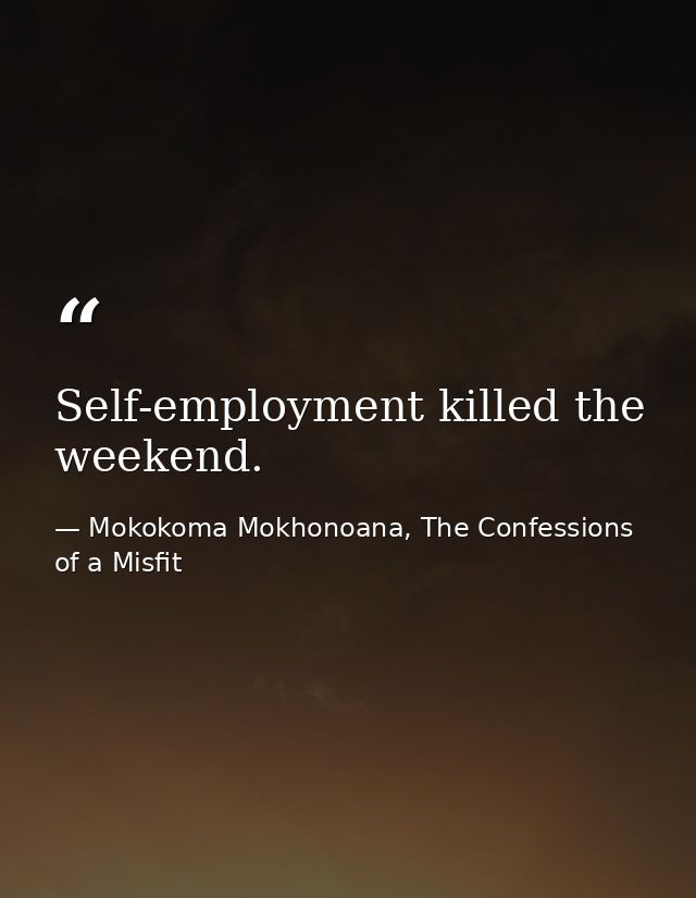 Self-employment killed the weekend. — Mokokoma Mokhonoana, The Confessions of a Misfit