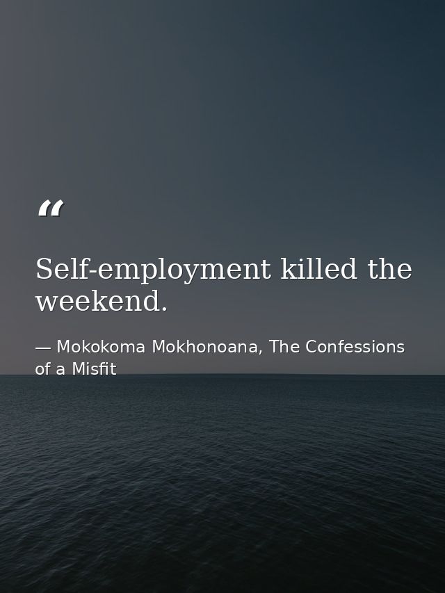 Self-employment killed the weekend. — Mokokoma Mokhonoana, The Confessions of a Misfit