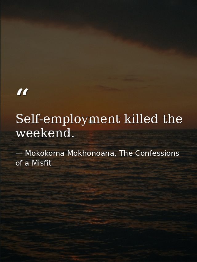 Self-employment killed the weekend. — Mokokoma Mokhonoana, The Confessions of a Misfit