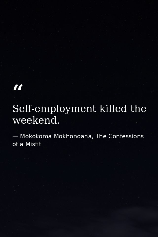 Self-employment killed the weekend. — Mokokoma Mokhonoana, The Confessions of a Misfit