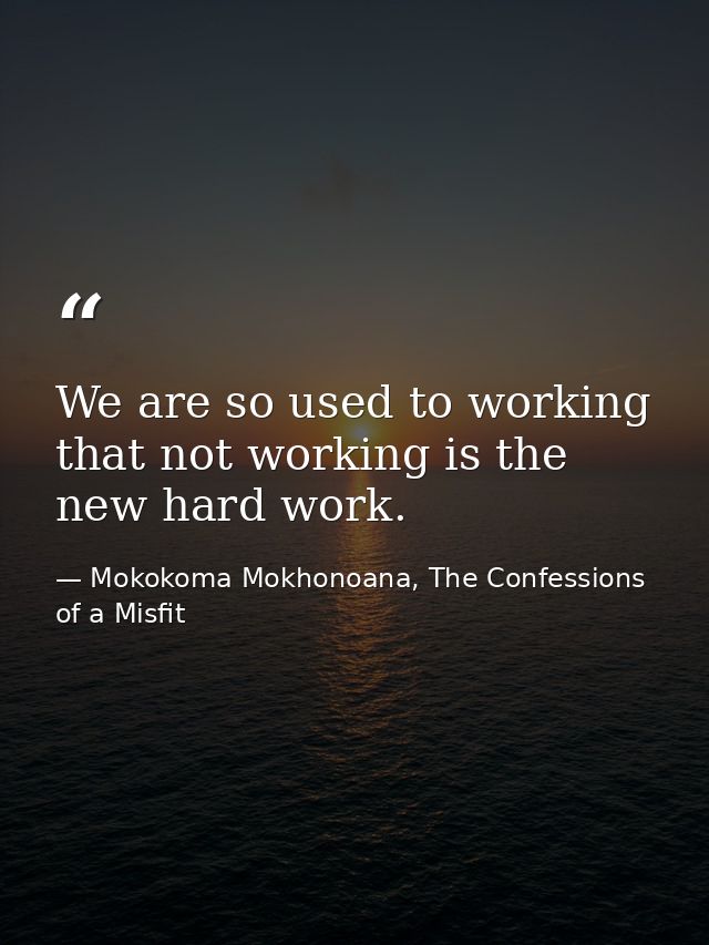 We are so used to working that not working is the new hard work. — Mokokoma Mokhonoana, The Confessions of a Misfit