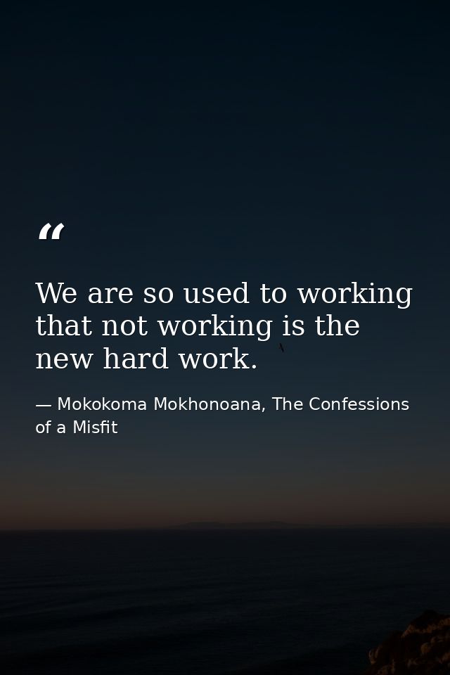 We are so used to working that not working is the new hard work. — Mokokoma Mokhonoana, The Confessions of a Misfit