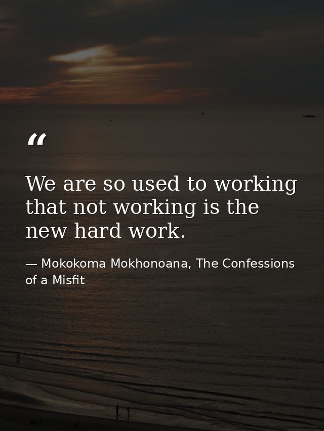 We are so used to working that not working is the new hard work. — Mokokoma Mokhonoana, The Confessions of a Misfit