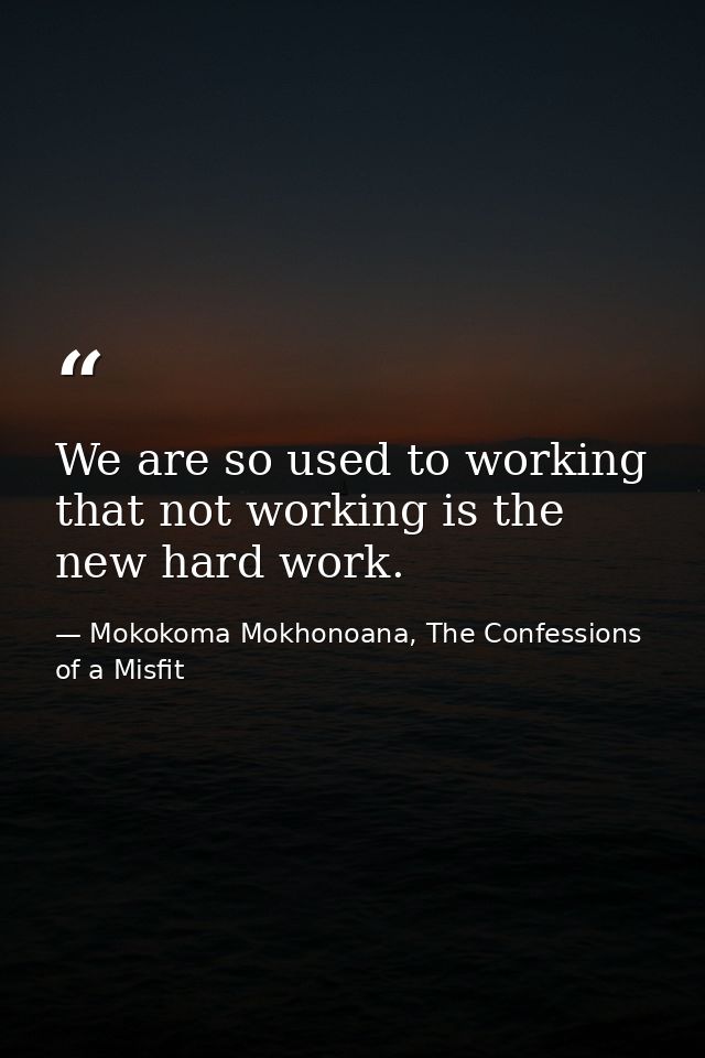 We are so used to working that not working is the new hard work. — Mokokoma Mokhonoana, The Confessions of a Misfit