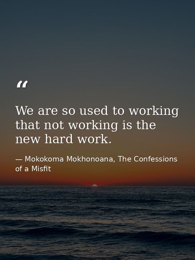 We are so used to working that not working is the new hard work. — Mokokoma Mokhonoana, The Confessions of a Misfit