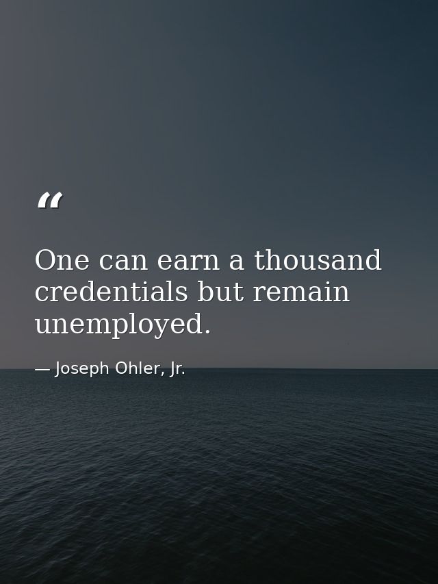 One can earn a thousand credentials but remain unemployed. — Joseph Ohler, Jr.