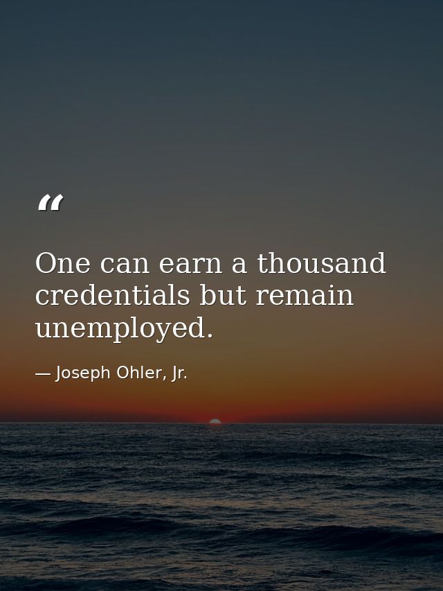 One can earn a thousand credentials but remain unemployed. — Joseph Ohler, Jr.