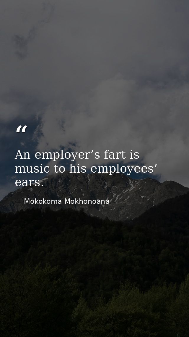 An employer’s fart is music to his employees’ ears. — Mokokoma Mokhonoana
