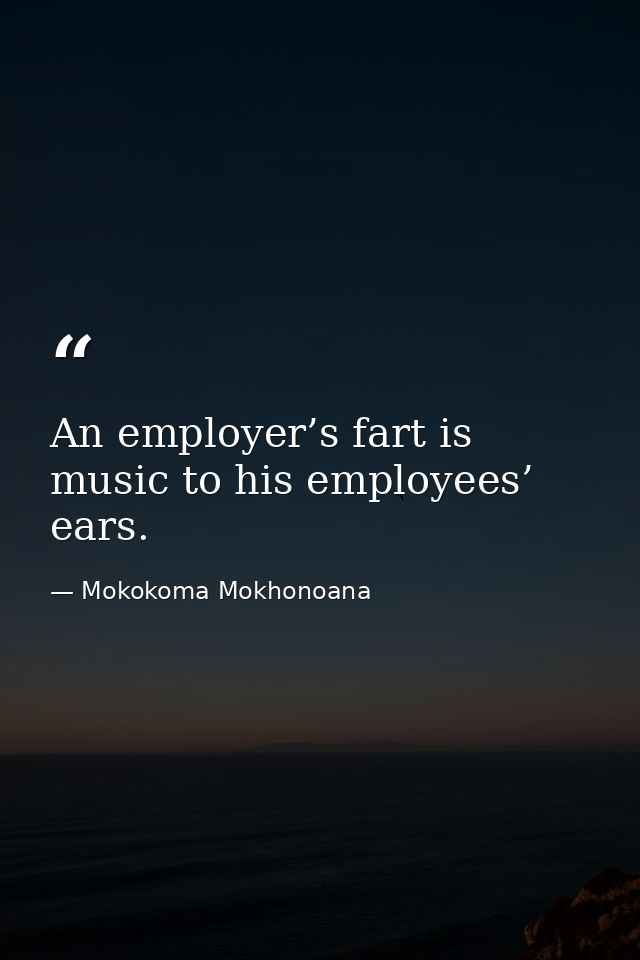 An employer’s fart is music to his employees’ ears. — Mokokoma Mokhonoana