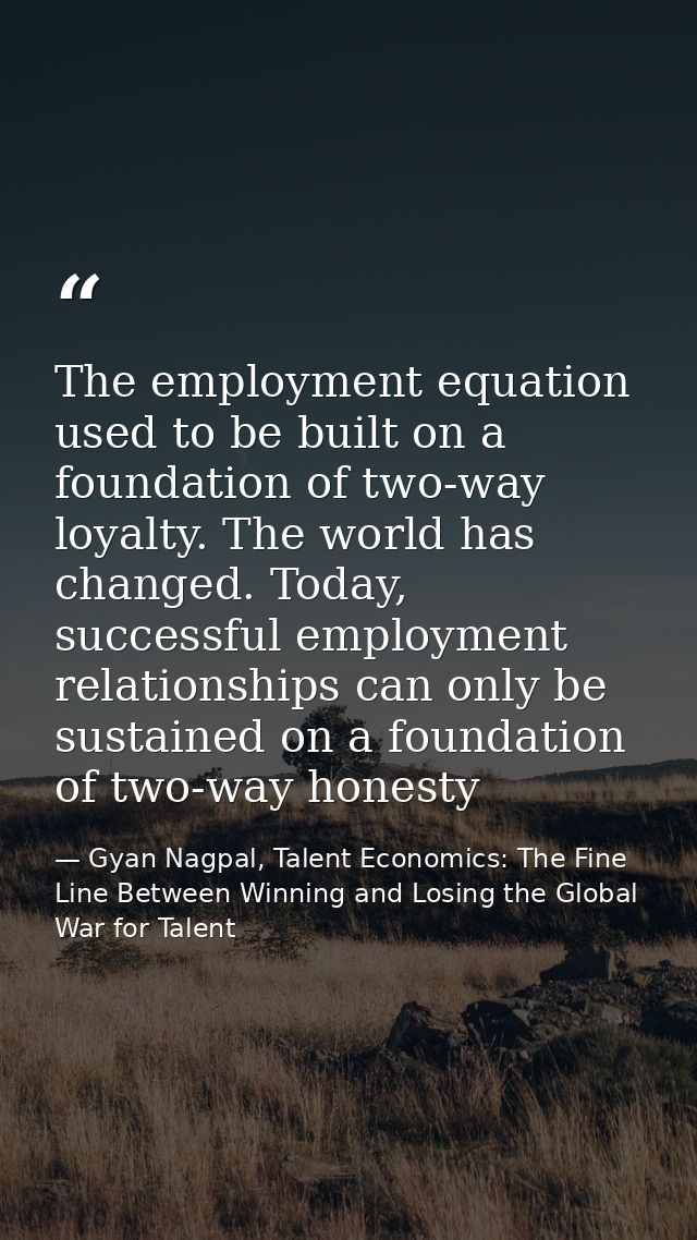 The employment equation used to be built on a foundation of two-way loyalty. The world has changed. Today, successful em — Gyan Nagpal, Talent Economics: The Fine Line Between Winning and Losing the Global War for Talent