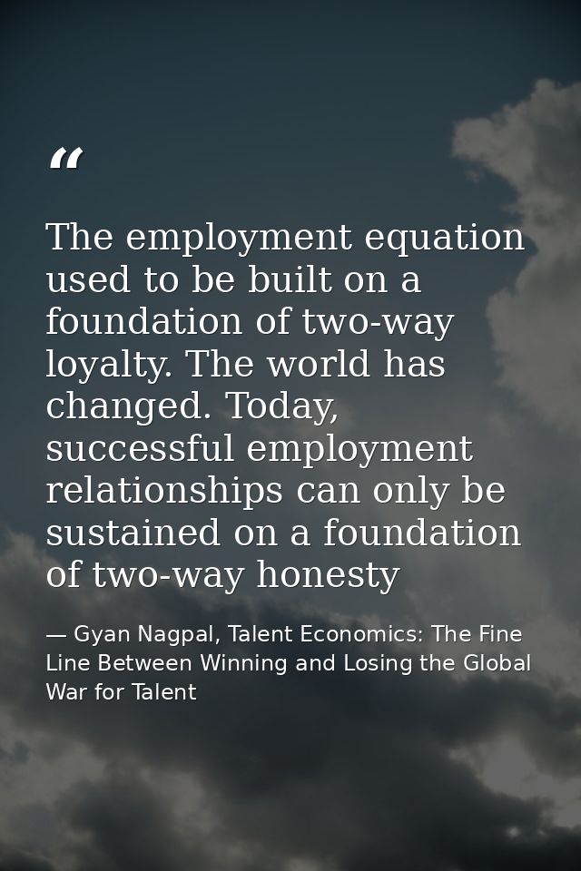 The employment equation used to be built on a foundation of two-way loyalty. The world has changed. Today, successful em — Gyan Nagpal, Talent Economics: The Fine Line Between Winning and Losing the Global War for Talent