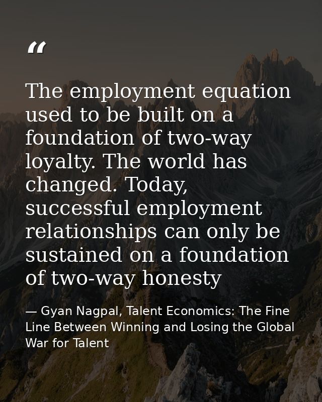 The employment equation used to be built on a foundation of two-way loyalty. The world has changed. Today, successful em — Gyan Nagpal, Talent Economics: The Fine Line Between Winning and Losing the Global War for Talent