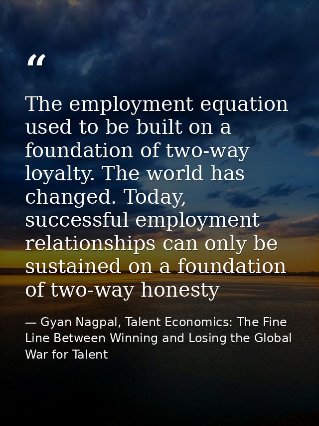 The employment equation used to be built on a foundation of two-way loyalty. The world has changed. Today, successful em — Gyan Nagpal, Talent Economics: The Fine Line Between Winning and Losing the Global War for Talent