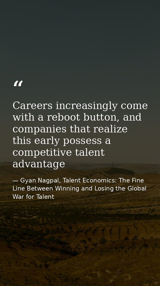 Careers increasingly come with a reboot button, and companies that realize this early possess a competitive talent advan — Gyan Nagpal, Talent Economics: The Fine Line Between Winning and Losing the Global War for Talent