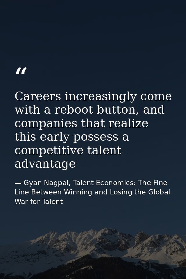 Careers increasingly come with a reboot button, and companies that realize this early possess a competitive talent advan — Gyan Nagpal, Talent Economics: The Fine Line Between Winning and Losing the Global War for Talent