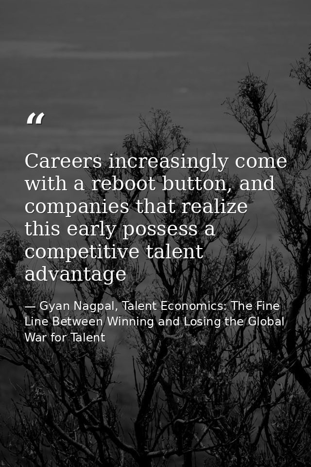Careers increasingly come with a reboot button, and companies that realize this early possess a competitive talent advan — Gyan Nagpal, Talent Economics: The Fine Line Between Winning and Losing the Global War for Talent