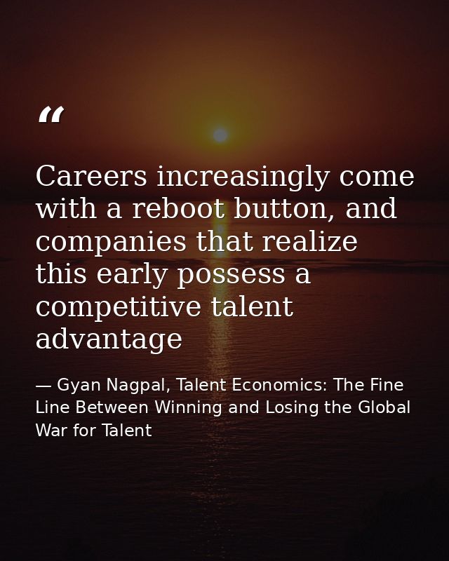 Careers increasingly come with a reboot button, and companies that realize this early possess a competitive talent advan — Gyan Nagpal, Talent Economics: The Fine Line Between Winning and Losing the Global War for Talent