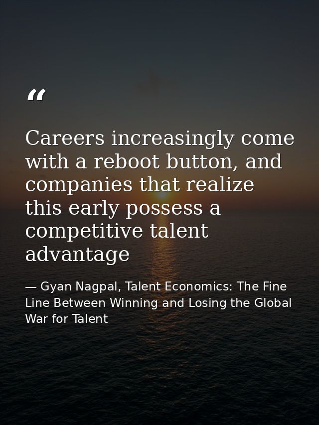 Careers increasingly come with a reboot button, and companies that realize this early possess a competitive talent advan — Gyan Nagpal, Talent Economics: The Fine Line Between Winning and Losing the Global War for Talent