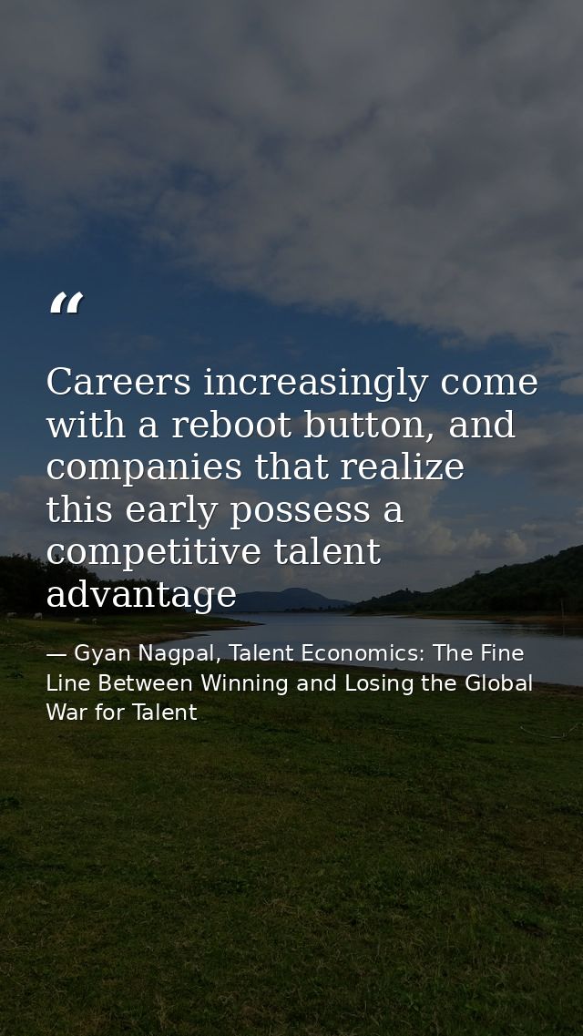 Careers increasingly come with a reboot button, and companies that realize this early possess a competitive talent advan — Gyan Nagpal, Talent Economics: The Fine Line Between Winning and Losing the Global War for Talent