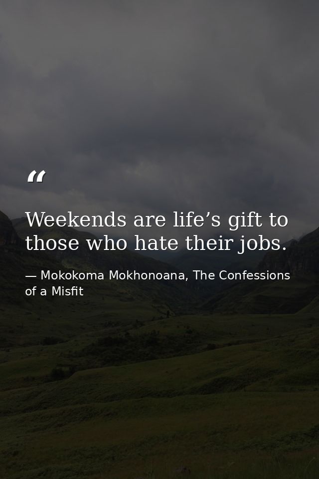 Weekends are life’s gift to those who hate their jobs. — Mokokoma Mokhonoana, The Confessions of a Misfit