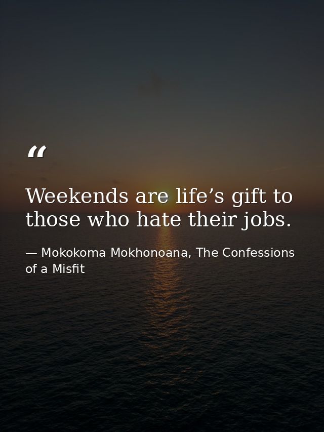 Weekends are life’s gift to those who hate their jobs. — Mokokoma Mokhonoana, The Confessions of a Misfit