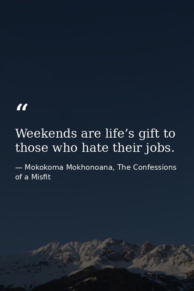 Weekends are life’s gift to those who hate their jobs. — Mokokoma Mokhonoana, The Confessions of a Misfit