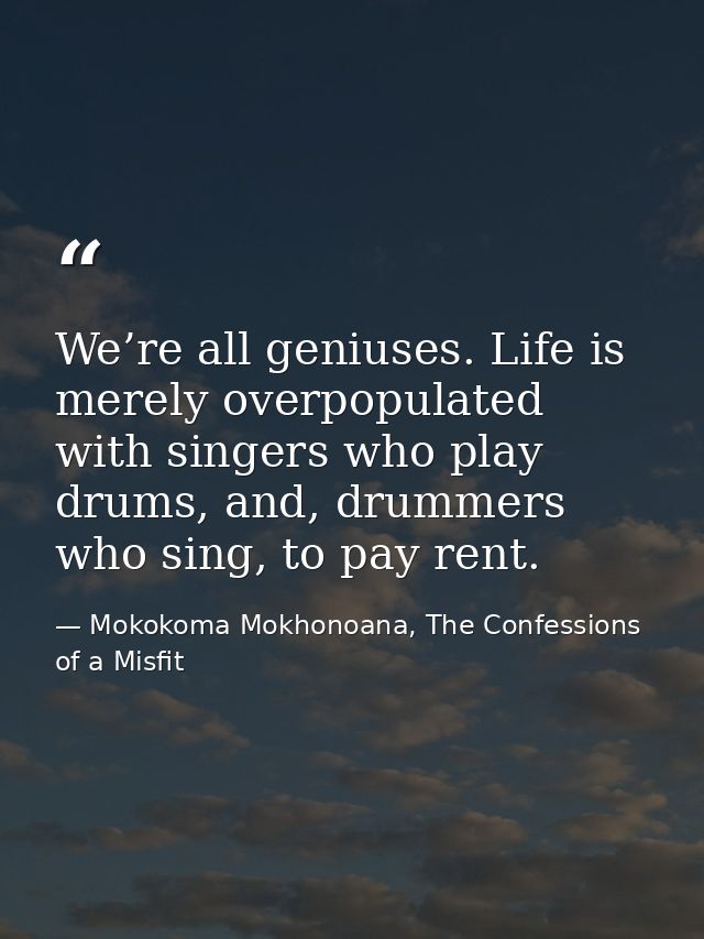 We’re all geniuses. Life is merely overpopulated with singers who play drums, and, drummers who sing, to pay rent. — Mokokoma Mokhonoana, The Confessions of a Misfit