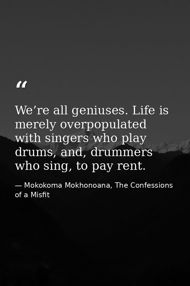 We’re all geniuses. Life is merely overpopulated with singers who play drums, and, drummers who sing, to pay rent. — Mokokoma Mokhonoana, The Confessions of a Misfit