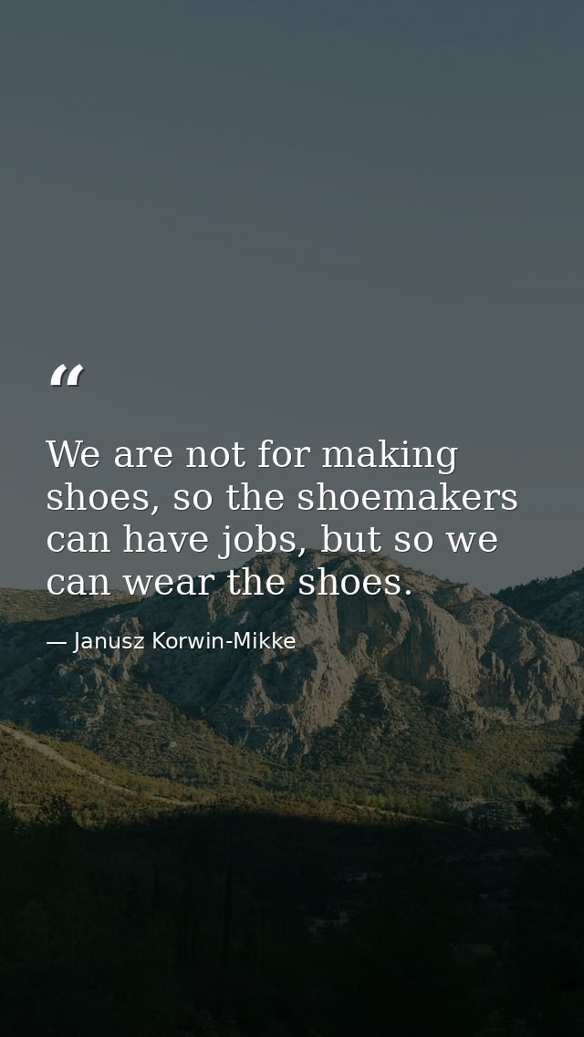 We are not for making shoes, so the shoemakers can have jobs, but so we can wear the shoes. — Janusz Korwin-Mikke