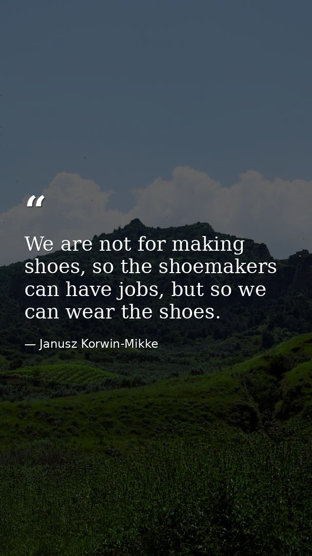 We are not for making shoes, so the shoemakers can have jobs, but so we can wear the shoes. — Janusz Korwin-Mikke