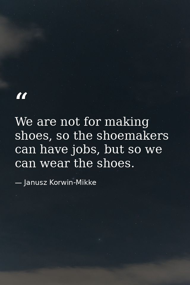 We are not for making shoes, so the shoemakers can have jobs, but so we can wear the shoes. — Janusz Korwin-Mikke