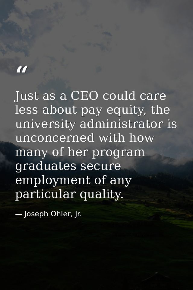 Just as a CEO could care less about pay equity, the university administrator is unconcerned with how many of her program — Joseph Ohler, Jr.