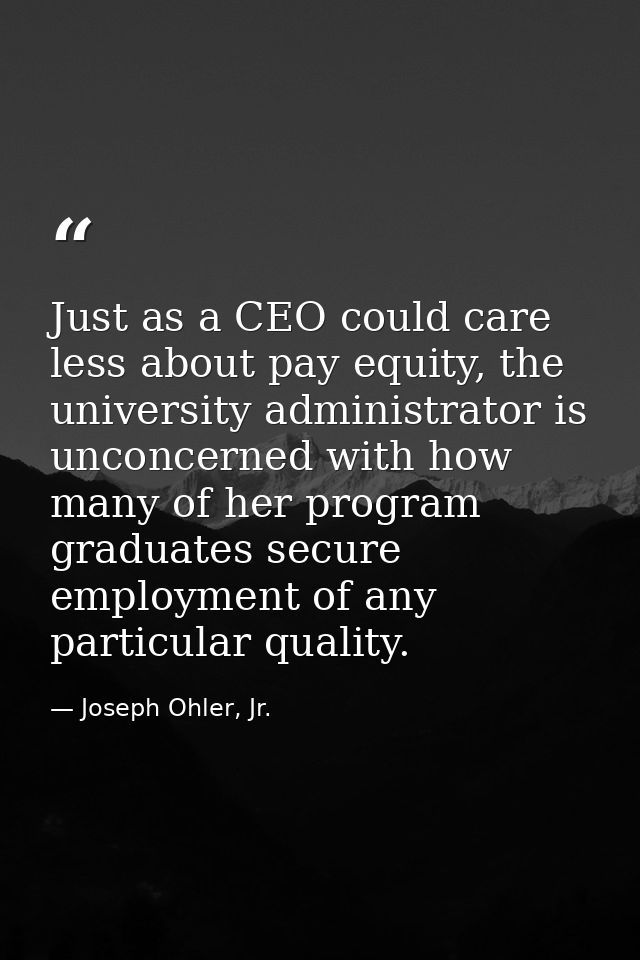 Just as a CEO could care less about pay equity, the university administrator is unconcerned with how many of her program — Joseph Ohler, Jr.