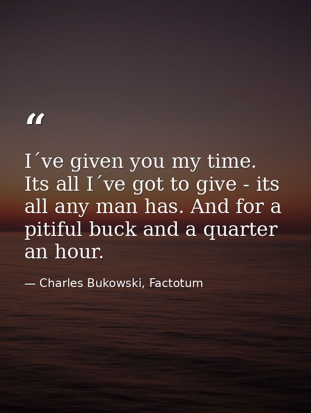 I´ve given you my time. Its all I´ve got to give - its all any man has. And for a pitiful buck and a quarter an hour. — Charles Bukowski, Factotum