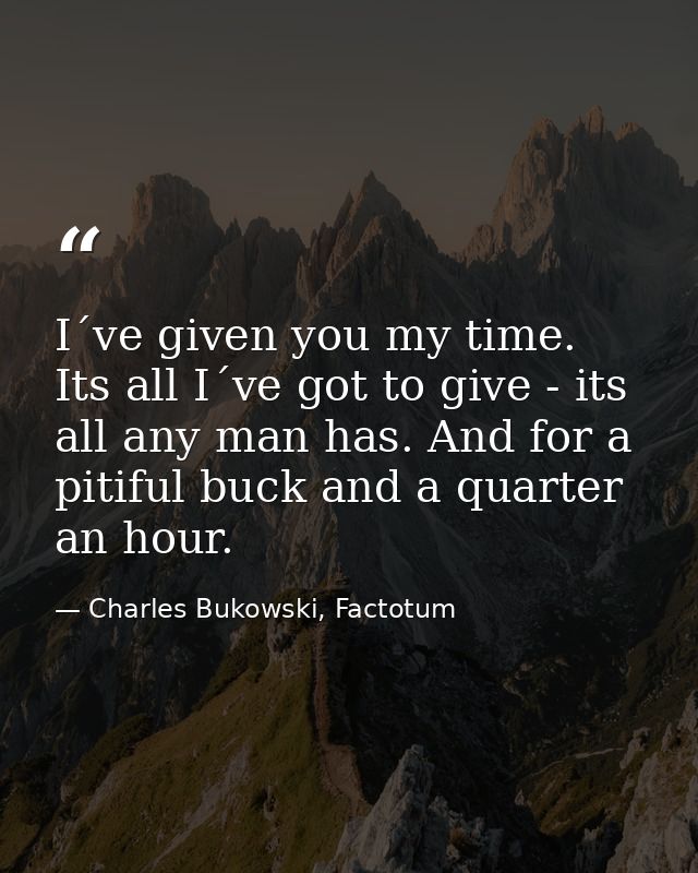 I´ve given you my time. Its all I´ve got to give - its all any man has. And for a pitiful buck and a quarter an hour. — Charles Bukowski, Factotum
