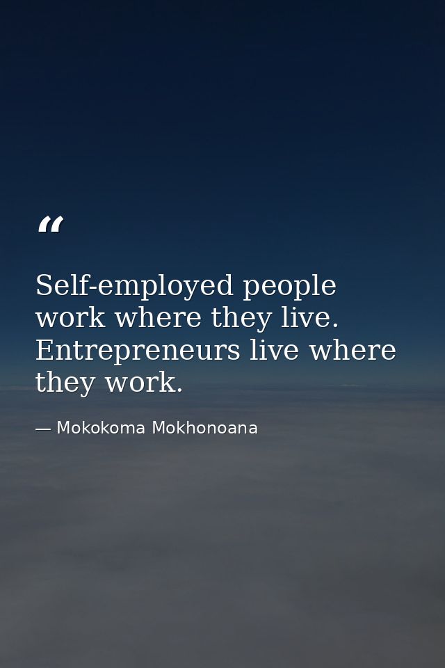 Self-employed people work where they live. Entrepreneurs live where they work. — Mokokoma Mokhonoana