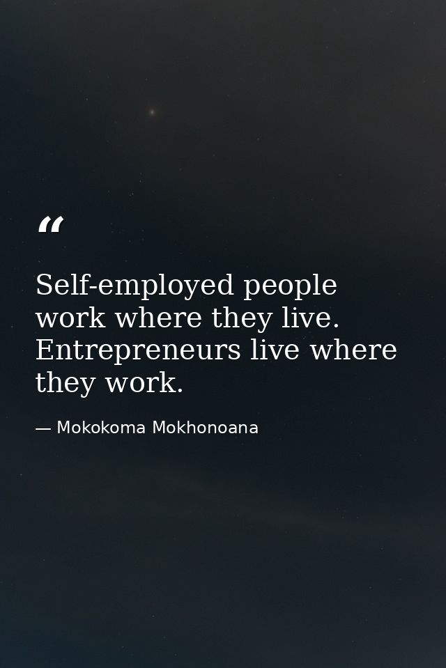 Self-employed people work where they live. Entrepreneurs live where they work. — Mokokoma Mokhonoana