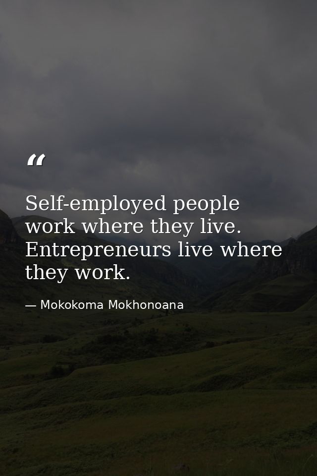 Self-employed people work where they live. Entrepreneurs live where they work. — Mokokoma Mokhonoana