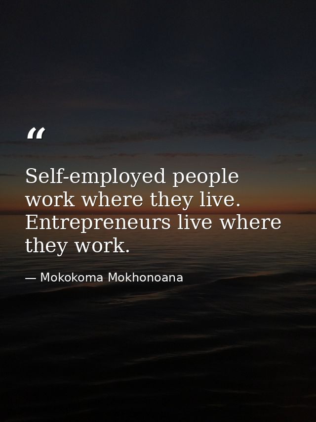Self-employed people work where they live. Entrepreneurs live where they work. — Mokokoma Mokhonoana