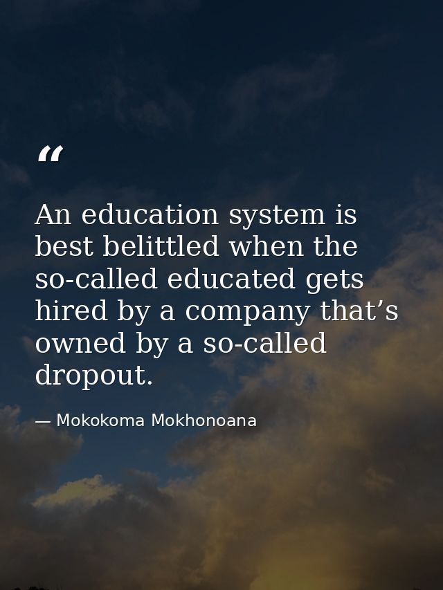 An education system is best belittled when the so-called educated gets hired by a company that’s owned by a so-called dr — Mokokoma Mokhonoana