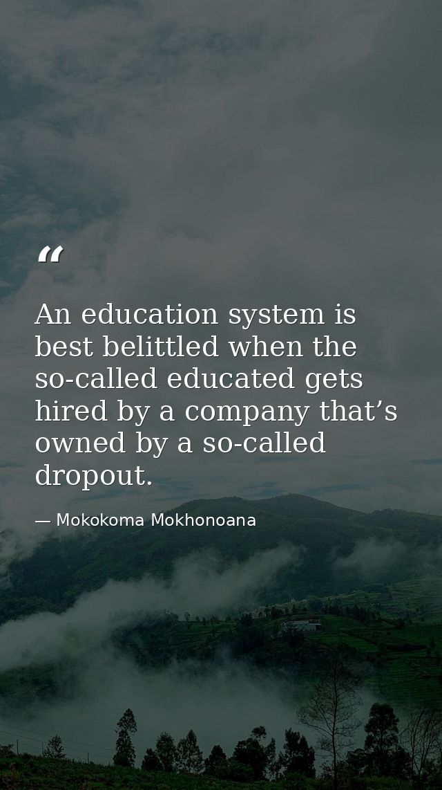 An education system is best belittled when the so-called educated gets hired by a company that’s owned by a so-called dr — Mokokoma Mokhonoana