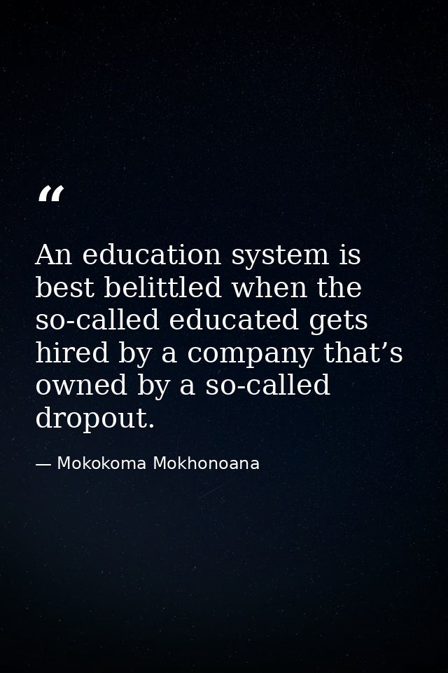 An education system is best belittled when the so-called educated gets hired by a company that’s owned by a so-called dr — Mokokoma Mokhonoana