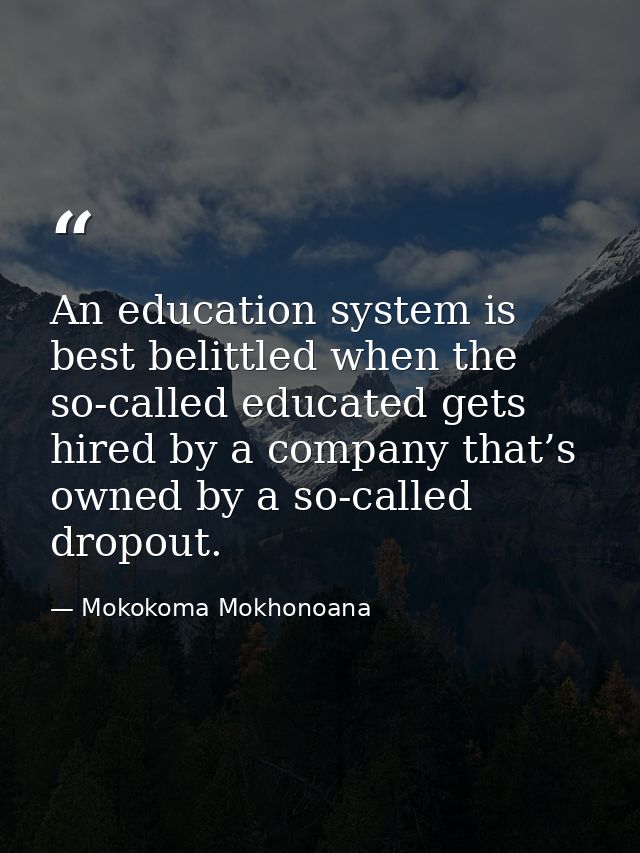 An education system is best belittled when the so-called educated gets hired by a company that’s owned by a so-called dr — Mokokoma Mokhonoana