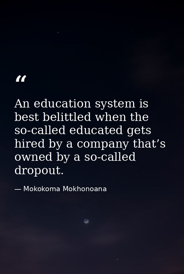 An education system is best belittled when the so-called educated gets hired by a company that’s owned by a so-called dr — Mokokoma Mokhonoana